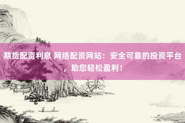 期货配资利息 网络配资网站：安全可靠的投资平台，助您轻松盈利！