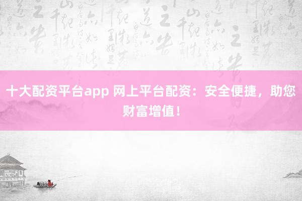 十大配资平台app 网上平台配资：安全便捷，助您财富增值！