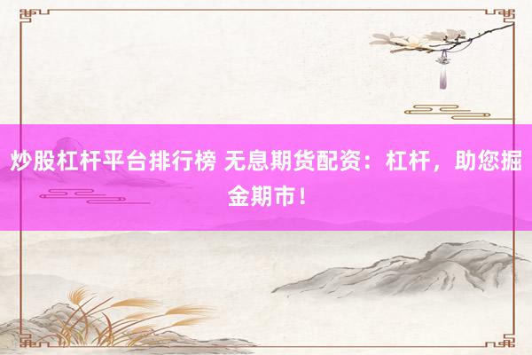 炒股杠杆平台排行榜 无息期货配资：杠杆，助您掘金期市！