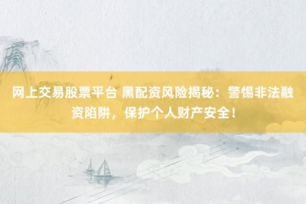 网上交易股票平台 黑配资风险揭秘：警惕非法融资陷阱，保护个人财产安全！