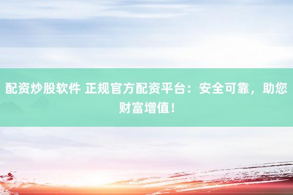 配资炒股软件 正规官方配资平台：安全可靠，助您财富增值！