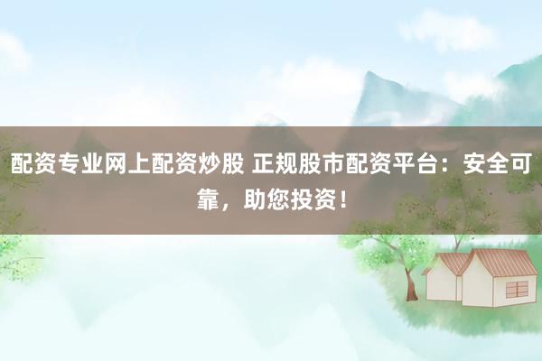 配资专业网上配资炒股 正规股市配资平台：安全可靠，助您投资！