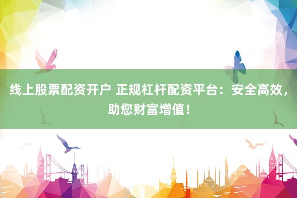 线上股票配资开户 正规杠杆配资平台：安全高效，助您财富增值！