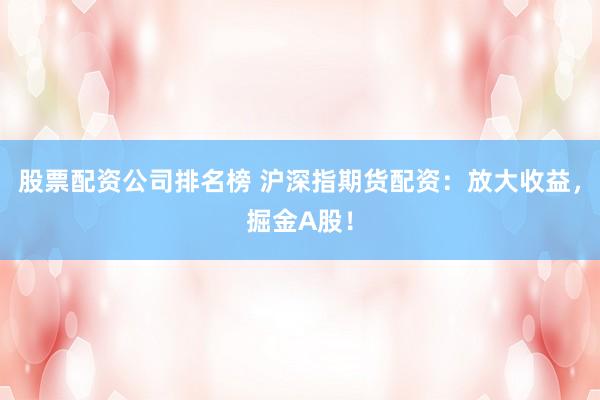股票配资公司排名榜 沪深指期货配资：放大收益，掘金A股！