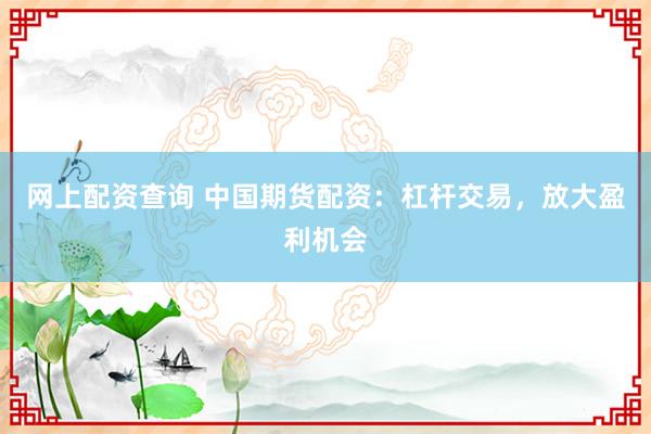 网上配资查询 中国期货配资：杠杆交易，放大盈利机会