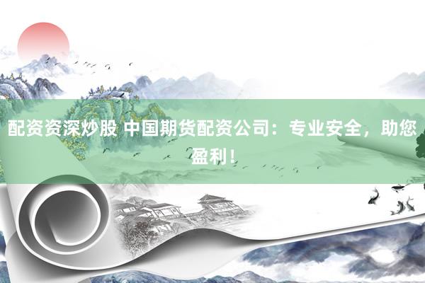 配资资深炒股 中国期货配资公司：专业安全，助您盈利！