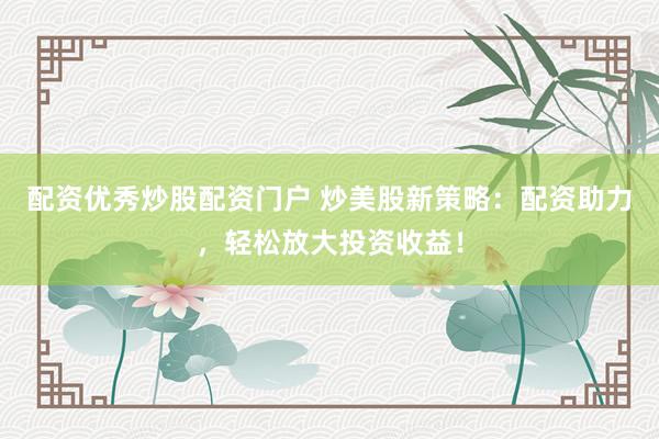 配资优秀炒股配资门户 炒美股新策略：配资助力，轻松放大投资收益！