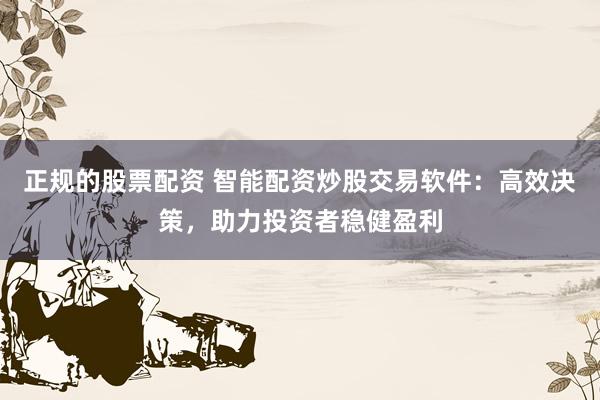 正规的股票配资 智能配资炒股交易软件：高效决策，助力投资者稳健盈利