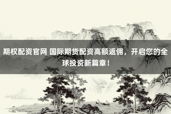 期权配资官网 国际期货配资高额返佣，开启您的全球投资新篇章！