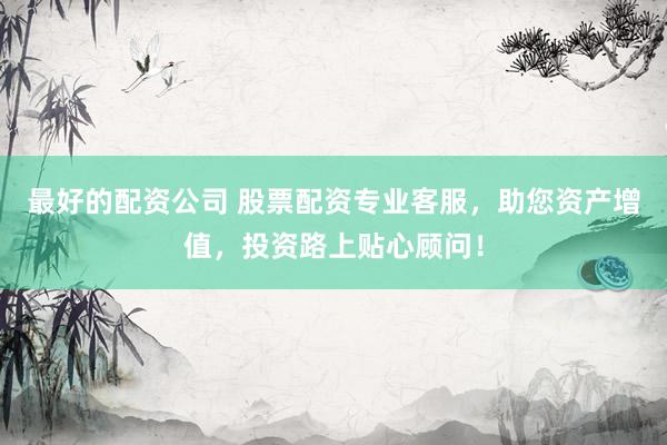 最好的配资公司 股票配资专业客服，助您资产增值，投资路上贴心顾问！