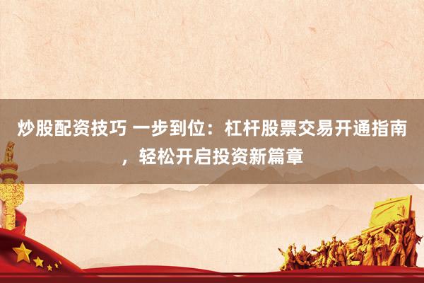 炒股配资技巧 一步到位：杠杆股票交易开通指南，轻松开启投资新篇章