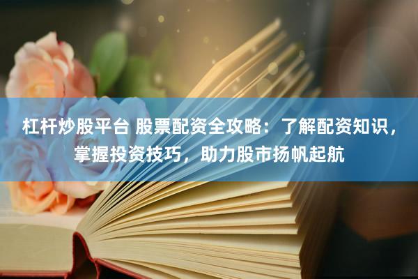 杠杆炒股平台 股票配资全攻略：了解配资知识，掌握投资技巧，助力股市扬帆起航