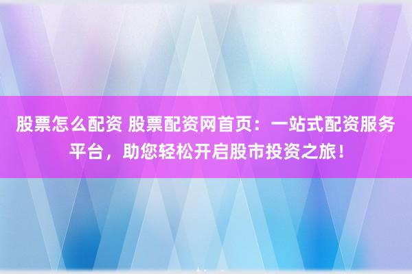 股票怎么配资 股票配资网首页：一站式配资服务平台，助您轻松开启股市投资之旅！