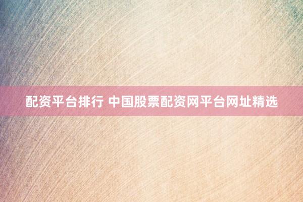 配资平台排行 中国股票配资网平台网址精选