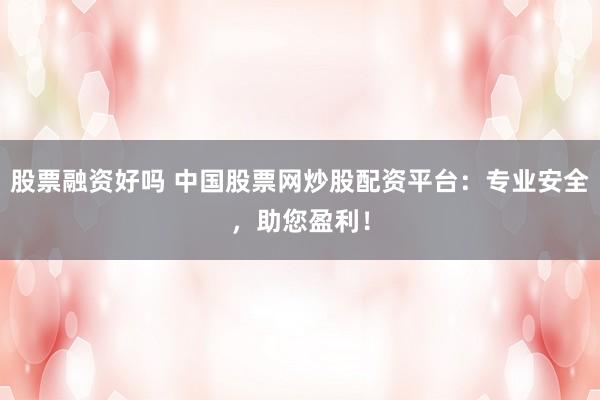 股票融资好吗 中国股票网炒股配资平台：专业安全，助您盈利！
