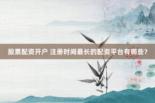 股票配资开户 注册时间最长的配资平台有哪些？