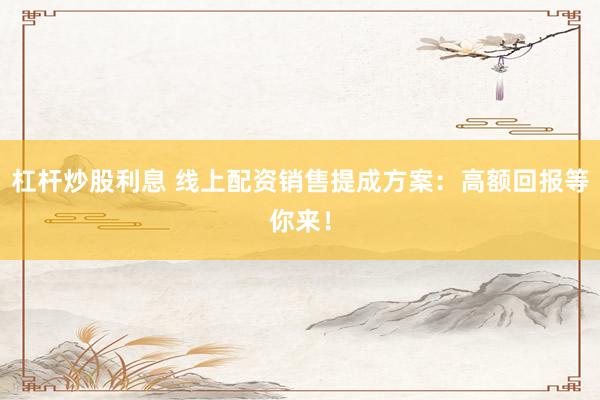 杠杆炒股利息 线上配资销售提成方案：高额回报等你来！