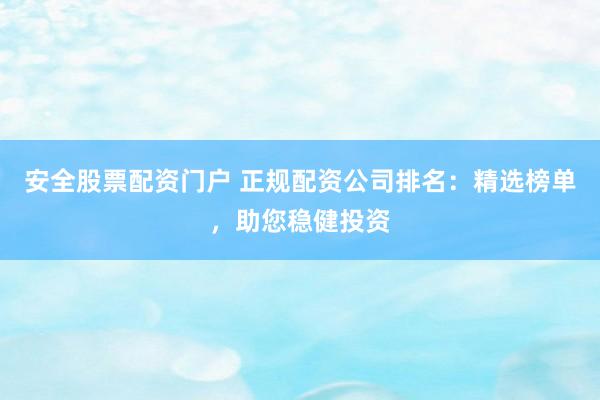 安全股票配资门户 正规配资公司排名：精选榜单，助您稳健投资