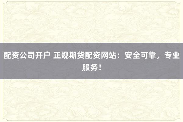 配资公司开户 正规期货配资网站：安全可靠，专业服务！