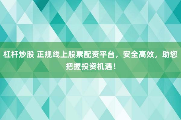 杠杆炒股 正规线上股票配资平台，安全高效，助您把握投资机遇！