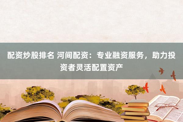 配资炒股排名 河间配资：专业融资服务，助力投资者灵活配置资产