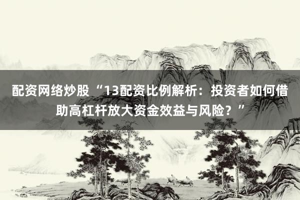配资网络炒股 “13配资比例解析：投资者如何借助高杠杆放大资金效益与风险？”