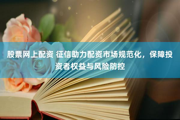 股票网上配资 征信助力配资市场规范化，保障投资者权益与风险防控