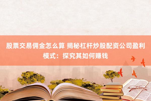 股票交易佣金怎么算 揭秘杠杆炒股配资公司盈利模式：探究其如何赚钱