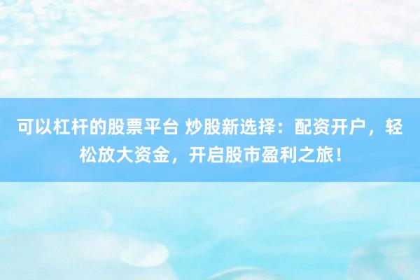 可以杠杆的股票平台 炒股新选择:配资开户,轻松放大资金,开启股市盈利之旅!