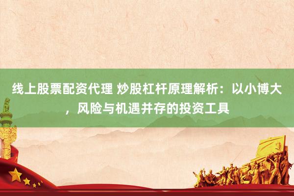 线上股票配资代理 炒股杠杆原理解析：以小博大，风险与机遇并存的投资工具