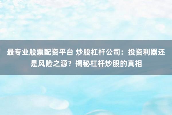 最专业股票配资平台 炒股杠杆公司:投资利器还是风险之源?揭秘杠杆炒股的真相
