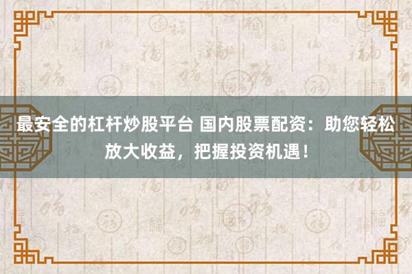 最安全的杠杆炒股平台 国内股票配资:助您轻松放大收益,把握投资机遇!