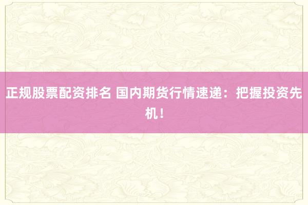 正规股票配资排名 国内期货行情速递:把握投资先机!