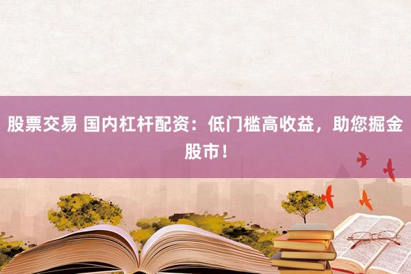 股票交易 国内杠杆配资:低门槛高收益,助您掘金股市!