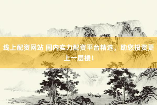线上配资网站 国内实力配资平台精选,助您投资更上一层楼!