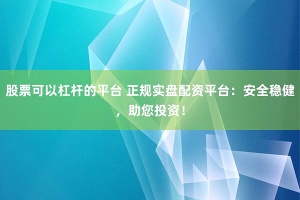 股票可以杠杆的平台 正规实盘配资平台:安全稳健,助您投资!