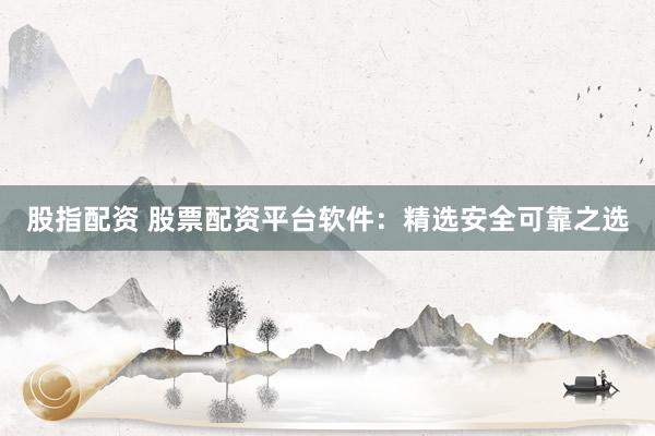 股指配资 股票配资平台软件:精选安全可靠之选
