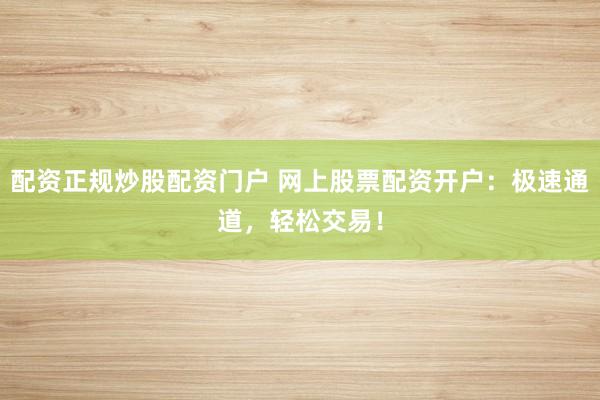 配资正规炒股配资门户 网上股票配资开户:极速通道,轻松交易!