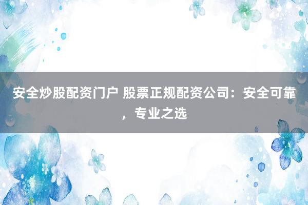 安全炒股配资门户 股票正规配资公司:安全可靠,专业之选