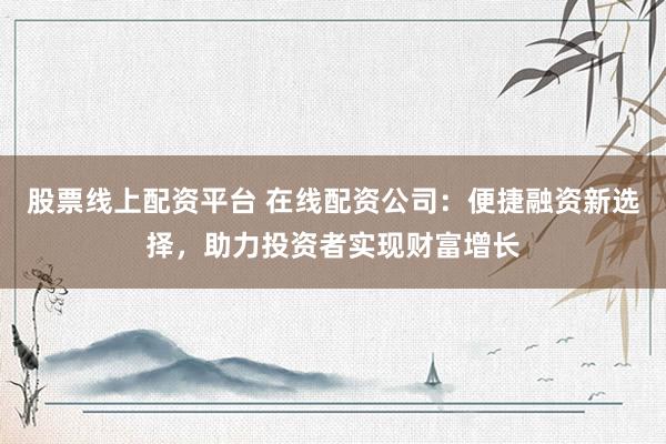 股票线上配资平台 在线配资公司：便捷融资新选择，助力投资者实现财富增长