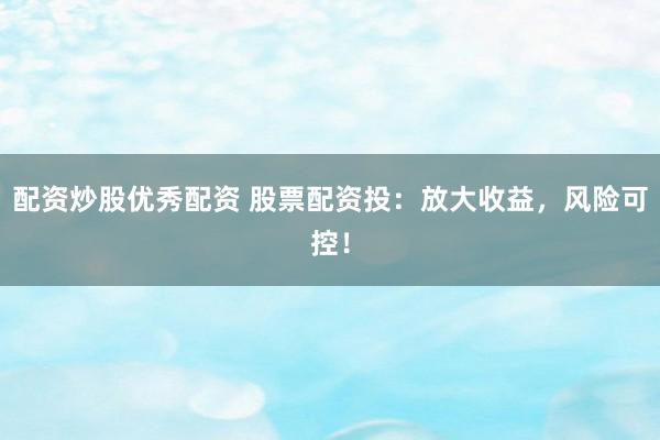 配资炒股优秀配资 股票配资投：放大收益，风险可控！