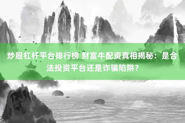 炒股杠杆平台排行榜 财富牛配资真相揭秘：是合法投资平台还是诈骗陷阱？