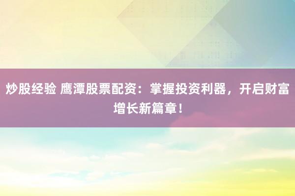 炒股经验 鹰潭股票配资：掌握投资利器，开启财富增长新篇章！