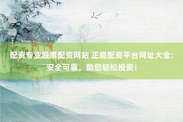 配资专业股票配资网站 正规配资平台网址大全：安全可靠，助您轻松投资！