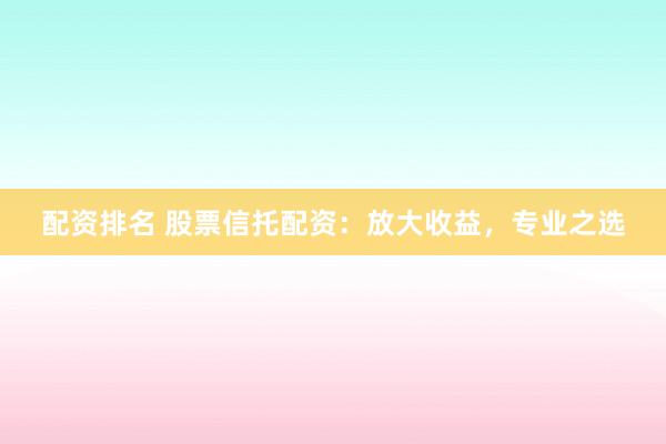 配资排名 股票信托配资：放大收益，专业之选