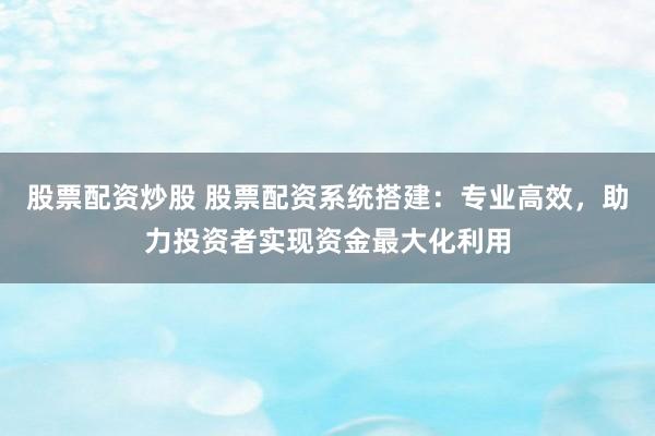 股票配资炒股 股票配资系统搭建：专业高效，助力投资者实现资金最大化利用