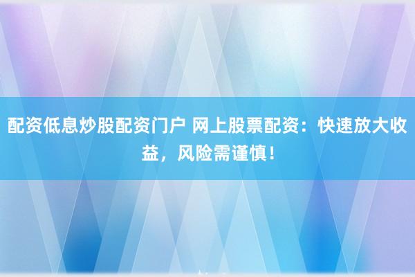 配资低息炒股配资门户 网上股票配资：快速放大收益，风险需谨慎！