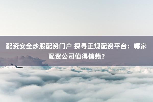 配资安全炒股配资门户 探寻正规配资平台：哪家配资公司值得信赖？