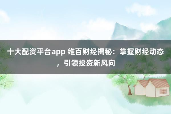 十大配资平台app 维百财经揭秘：掌握财经动态，引领投资新风向