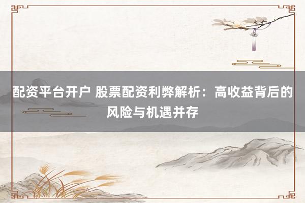 配资平台开户 股票配资利弊解析：高收益背后的风险与机遇并存